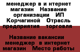 менеджер в и нтернет магазин › Название организации ­ ИП.Корчагиной › Отрасль предприятия ­ торговля › Название вакансии ­ менеджер  в интернет  магазин › Место работы ­ ин тернет магазин › Процент ­ 22 › Возраст от ­ 18 › Возраст до ­ 50 - Алтайский край, Алейск г. Работа » Вакансии   